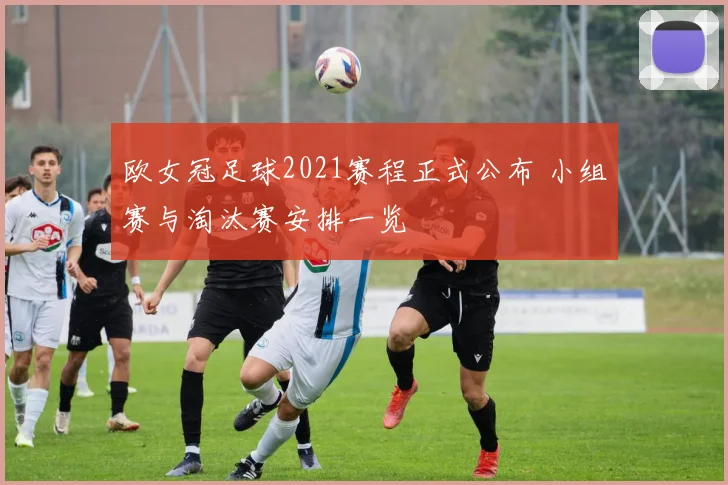 欧女冠足球2021赛程正式公布 小组赛与淘汰赛安排一览