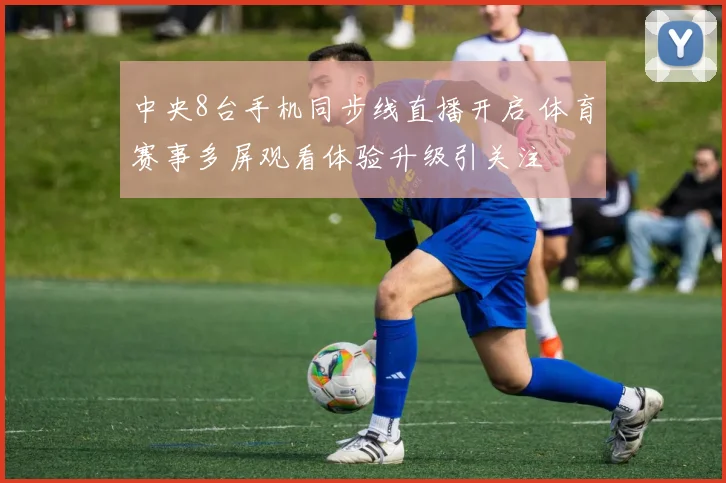 中央8台手机同步线直播开启 体育赛事多屏观看体验升级引关注