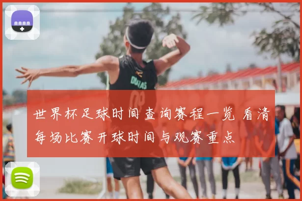 世界杯足球时间查询赛程一览 看清每场比赛开球时间与观赛重点