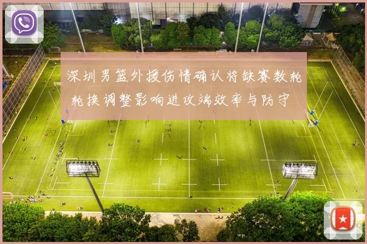 深圳男篮外援伤情确认将缺赛数轮 轮换调整影响进攻端效率与防守