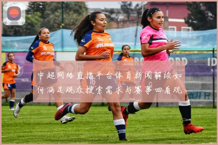 中超网络直播平台体育新闻解读如何满足观众搜索需求与赛事回看观看体验