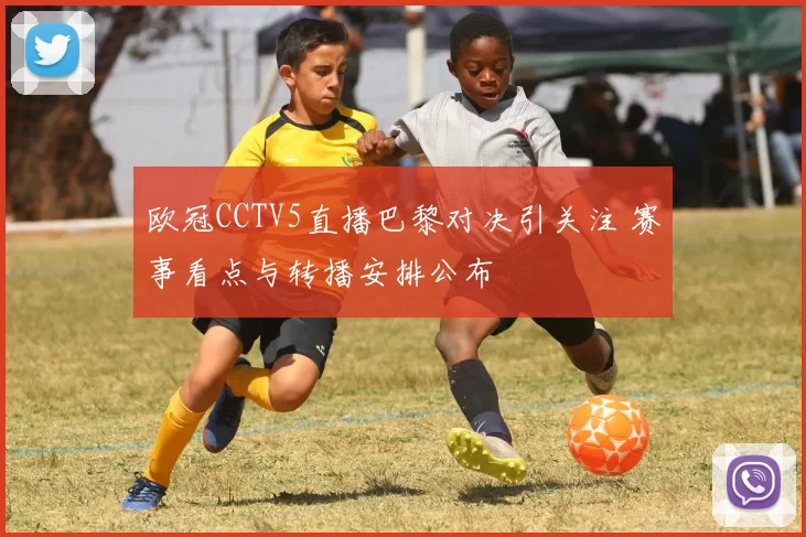 欧冠CCTV5直播巴黎对决引关注 赛事看点与转播安排公布