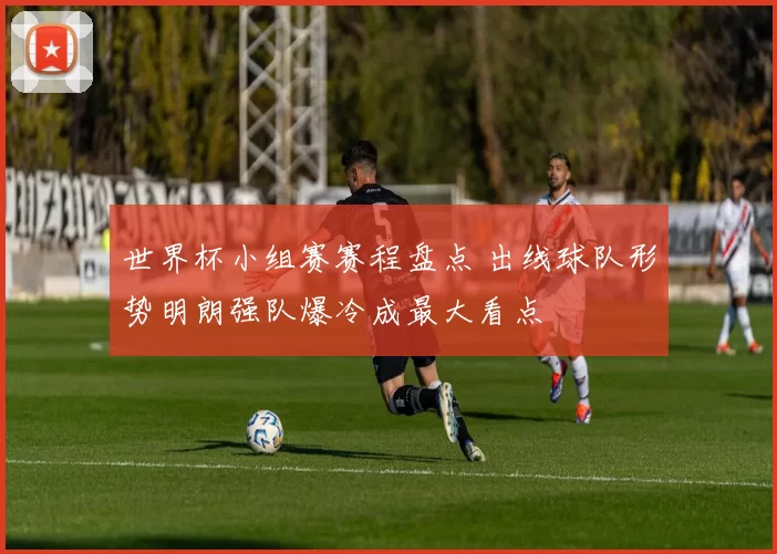 世界杯小组赛赛程盘点 出线球队形势明朗强队爆冷成最大看点