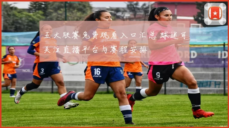五大联赛免费观看入口汇总 球迷可关注直播平台与赛程安排