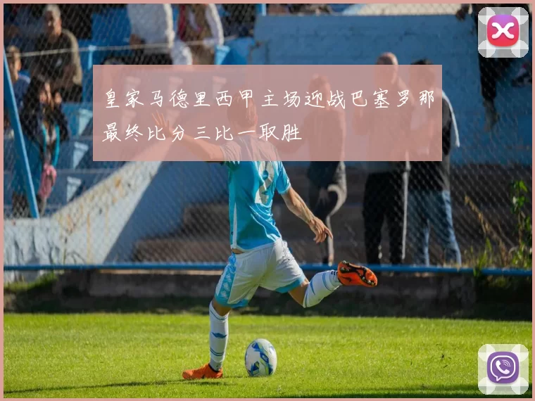 皇家马德里西甲主场迎战巴塞罗那最终比分三比一取胜