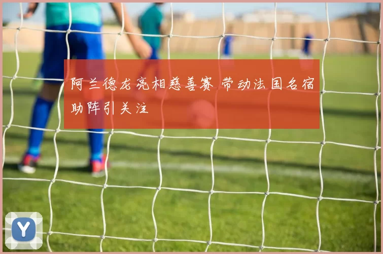 阿兰德龙亮相慈善赛 带动法国名宿助阵引关注