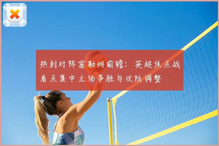 热刺对阵富勒姆前瞻：英超焦点战看点集中主场争胜与攻防调整