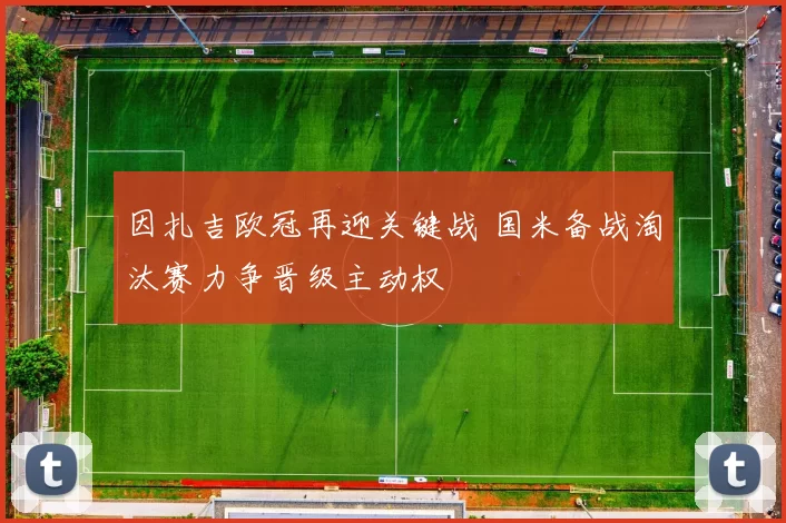 因扎吉欧冠再迎关键战 国米备战淘汰赛力争晋级主动权
