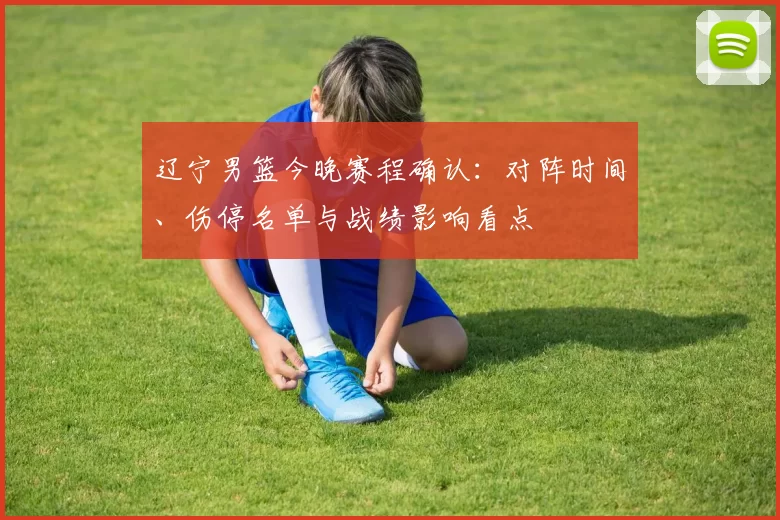 辽宁男篮今晚赛程确认：对阵时间、伤停名单与战绩影响看点