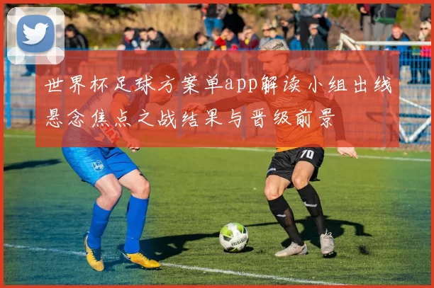 世界杯足球方案单app解读小组出线悬念焦点之战结果与晋级前景