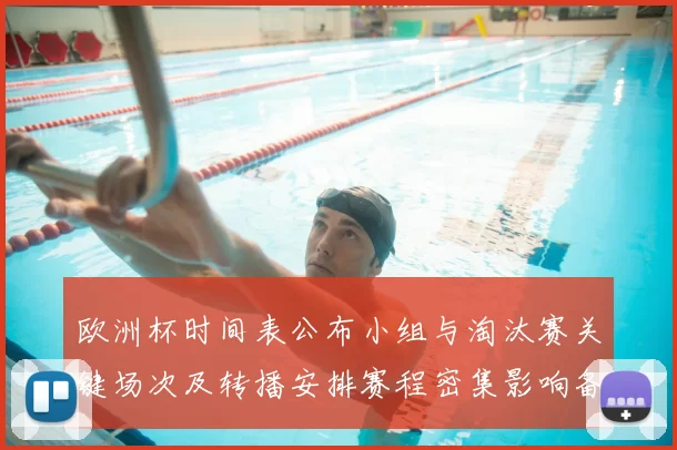 欧洲杯时间表公布小组与淘汰赛关键场次及转播安排赛程密集影响备战