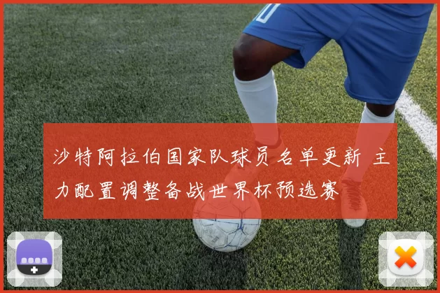 沙特阿拉伯国家队球员名单更新 主力配置调整备战世界杯预选赛