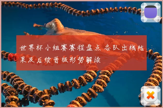 世界杯小组赛赛程盘点 各队出线结果及后续晋级形势解读