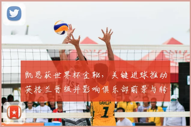 凯恩获世界杯金靴，关键进球推动英格兰晋级并影响俱乐部前景与转会可能性