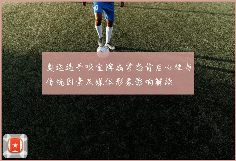 奥运选手咬金牌成常态背后心理与传统因素及媒体形象影响解读