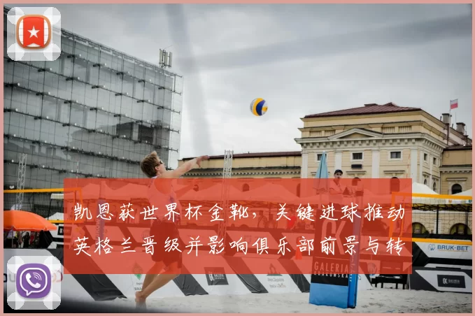 凯恩获世界杯金靴，关键进球推动英格兰晋级并影响俱乐部前景与转会可能性