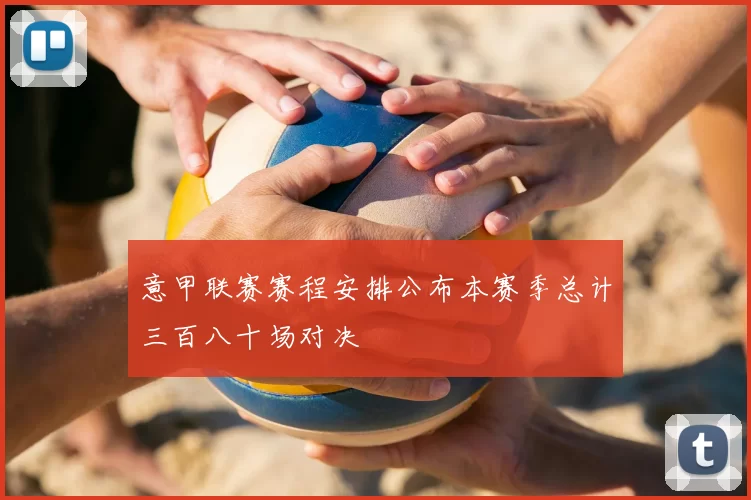 意甲联赛赛程安排公布本赛季总计三百八十场对决