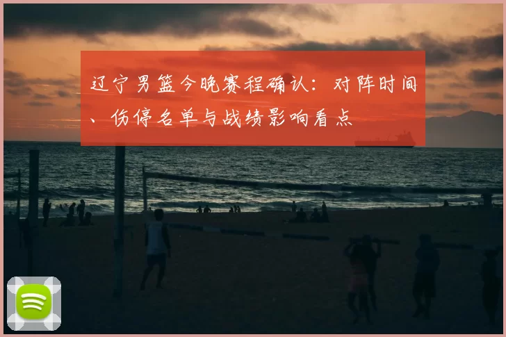 辽宁男篮今晚赛程确认：对阵时间、伤停名单与战绩影响看点