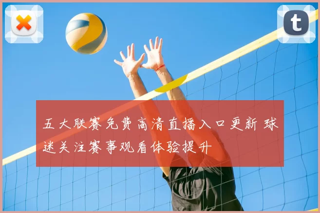 五大联赛免费高清直播入口更新 球迷关注赛事观看体验提升