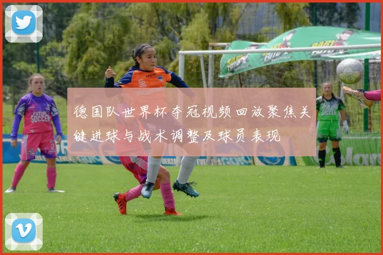 德国队世界杯夺冠视频回放聚焦关键进球与战术调整及球员表现