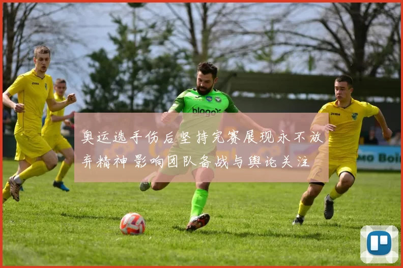 奥运选手伤后坚持完赛展现永不放弃精神 影响团队备战与舆论关注