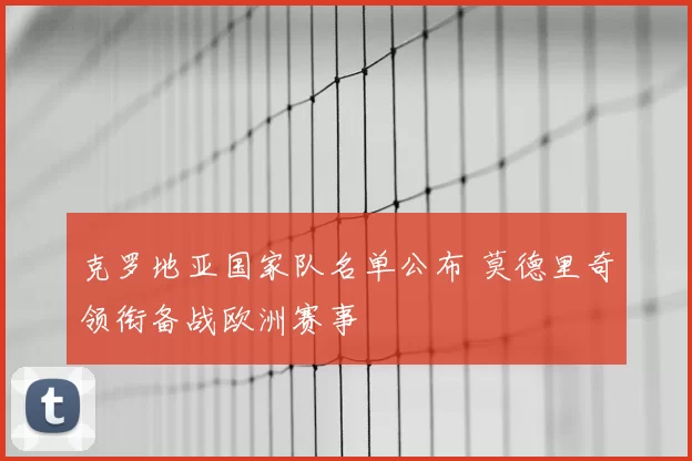 克罗地亚国家队名单公布 莫德里奇领衔备战欧洲赛事