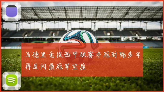 马德里竞技西甲联赛夺冠时隔多年再度问鼎冠军宝座