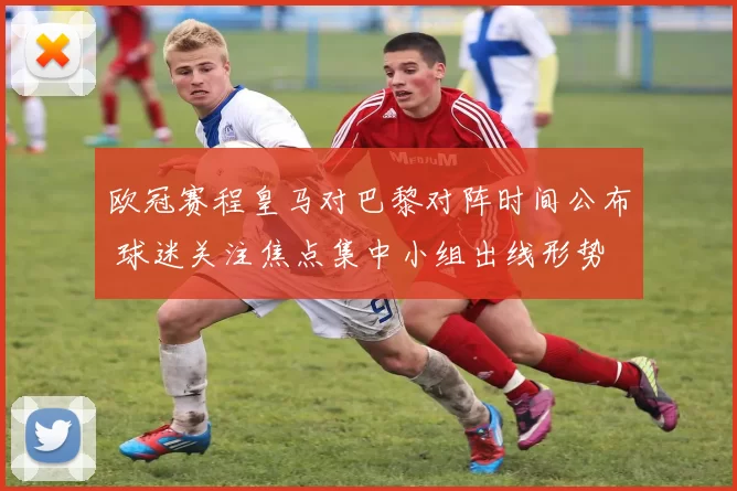 欧冠赛程皇马对巴黎对阵时间公布 球迷关注焦点集中小组出线形势