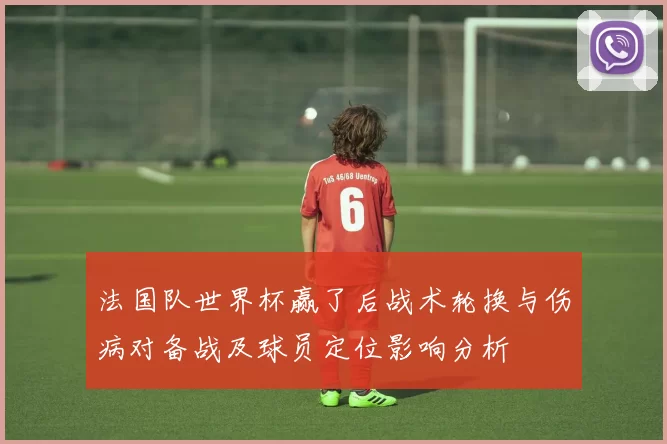 法国队世界杯赢了后战术轮换与伤病对备战及球员定位影响分析
