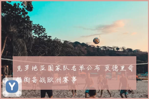 克罗地亚国家队名单公布 莫德里奇领衔备战欧洲赛事