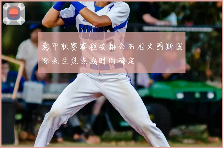 意甲联赛赛程安排公布尤文图斯国际米兰焦点战时间确定