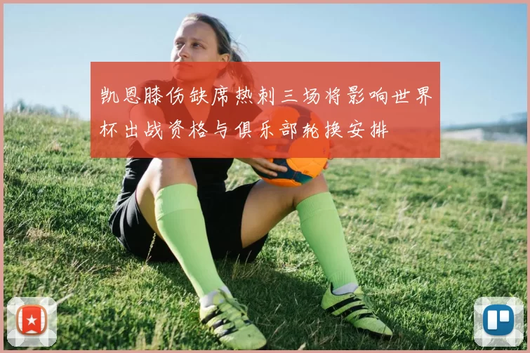 凯恩膝伤缺席热刺三场将影响世界杯出战资格与俱乐部轮换安排