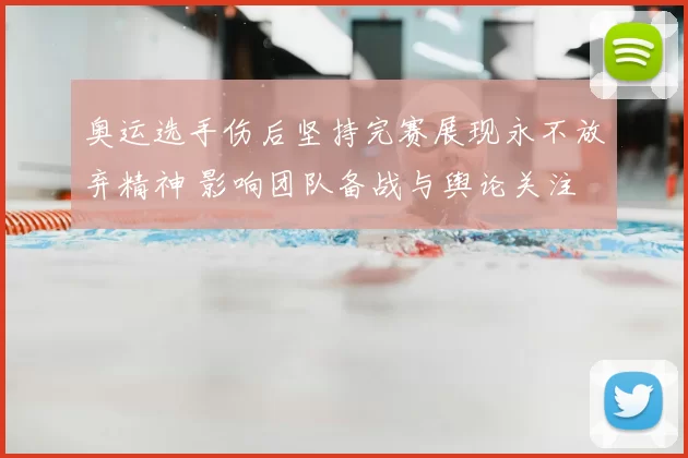 奥运选手伤后坚持完赛展现永不放弃精神 影响团队备战与舆论关注