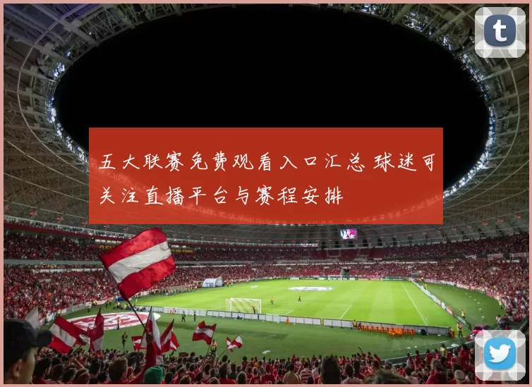 五大联赛免费观看入口汇总 球迷可关注直播平台与赛程安排