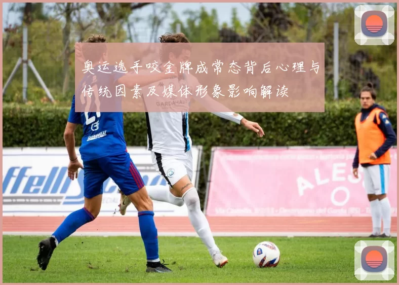 奥运选手咬金牌成常态背后心理与传统因素及媒体形象影响解读