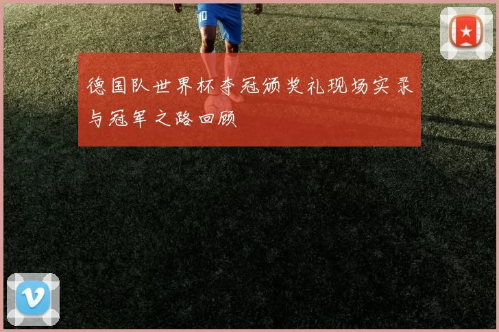 德国队世界杯夺冠颁奖礼现场实录与冠军之路回顾