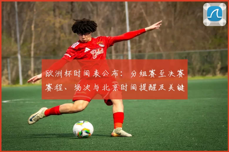 欧洲杯时间表公布:分组赛至决赛赛程、场次与北京时间提醒及关键节点