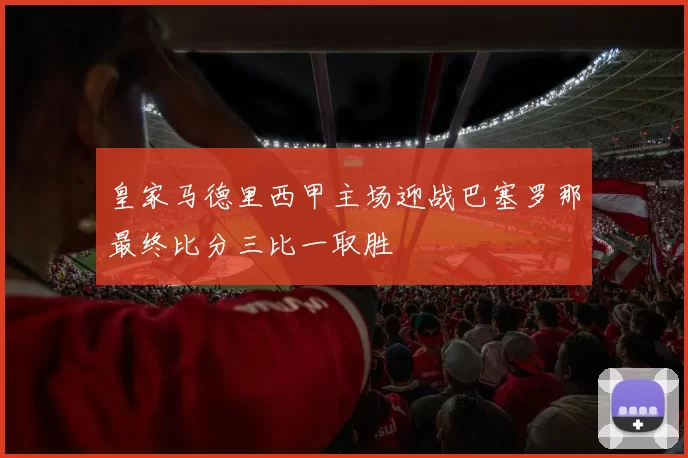 皇家马德里西甲主场迎战巴塞罗那最终比分三比一取胜