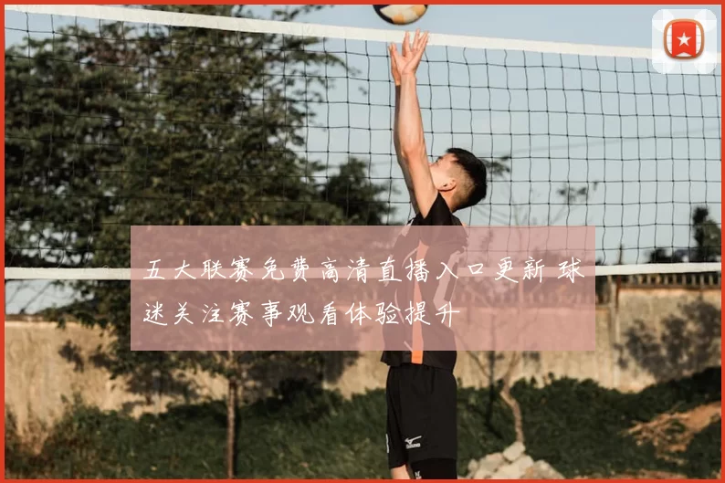 五大联赛免费高清直播入口更新 球迷关注赛事观看体验提升