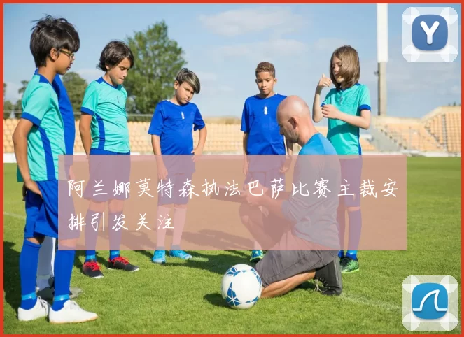 阿兰娜莫特森执法巴萨比赛主裁安排引发关注