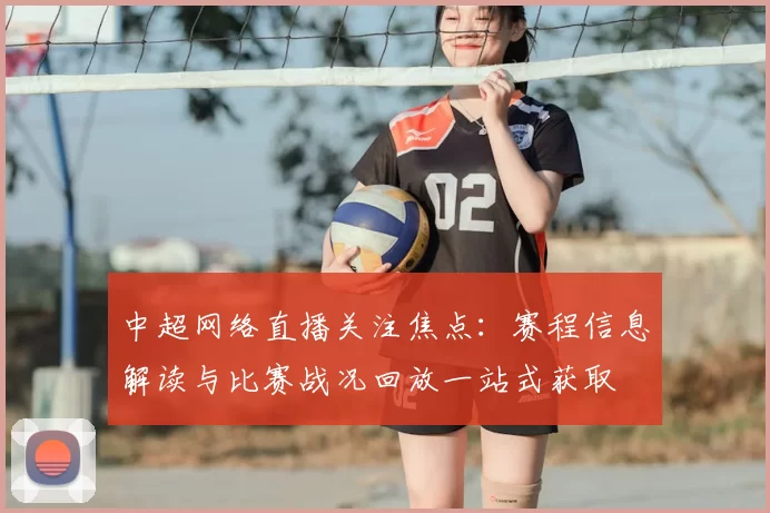 中超网络直播关注焦点：赛程信息解读与比赛战况回放一站式获取