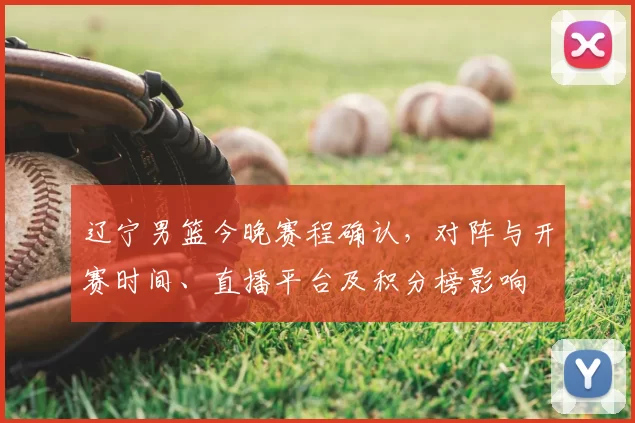 辽宁男篮今晚赛程确认，对阵与开赛时间、直播平台及积分榜影响