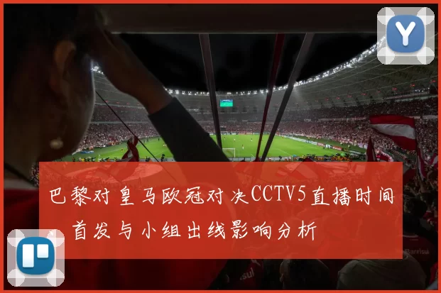 巴黎对皇马欧冠对决CCTV5直播时间、首发与小组出线影响分析