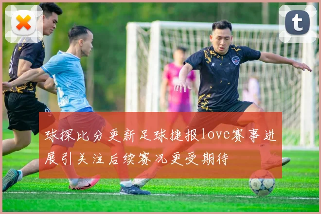 球探比分更新足球捷报love赛事进展引关注后续赛况更受期待