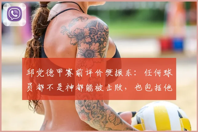 邱党德甲赛前评价樊振东：任何球员都不是神都能被击败，也包括他