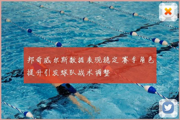 邦奇威尔斯数据表现稳定 赛季角色提升引发球队战术调整