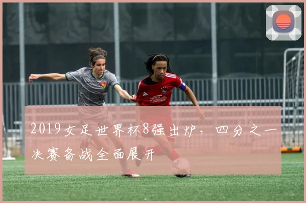 2019女足世界杯8强出炉，四分之一决赛备战全面展开