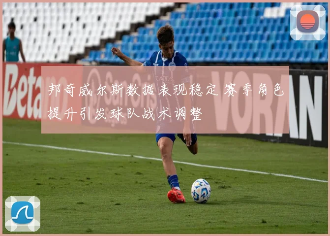邦奇威尔斯数据表现稳定 赛季角色提升引发球队战术调整