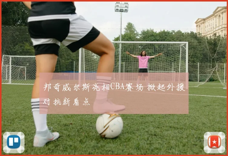 邦奇威尔斯亮相CBA赛场 掀起外援对抗新看点