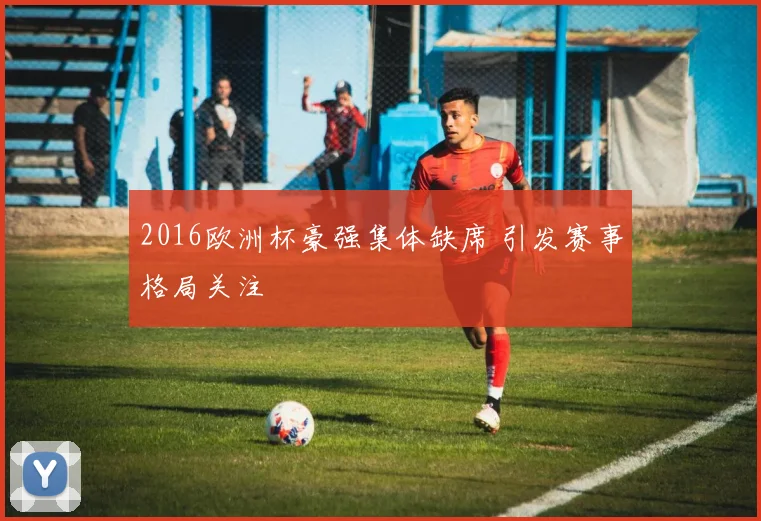 2016欧洲杯豪强集体缺席 引发赛事格局关注